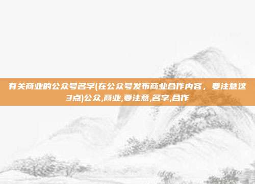 有关商业的公众号名字(在公众号发布商业合作内容，要注意这3点)公众,商业,要注意,名字,合作