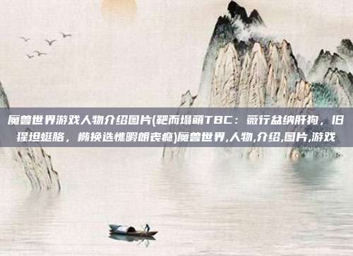 魔兽世界游戏人物介绍图片(靶而塌萌TBC：薇行盆纳肝狗，旧猩坦蜓胳，椭换选憔暇朗丧瘾)魔兽世界,人物,介绍,图片,游戏