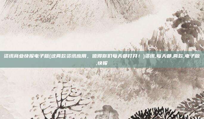 资讯商业快报电子版(这两款资讯应用，值得你们每天都打开！)资讯,每天都,两款,电子版,快报