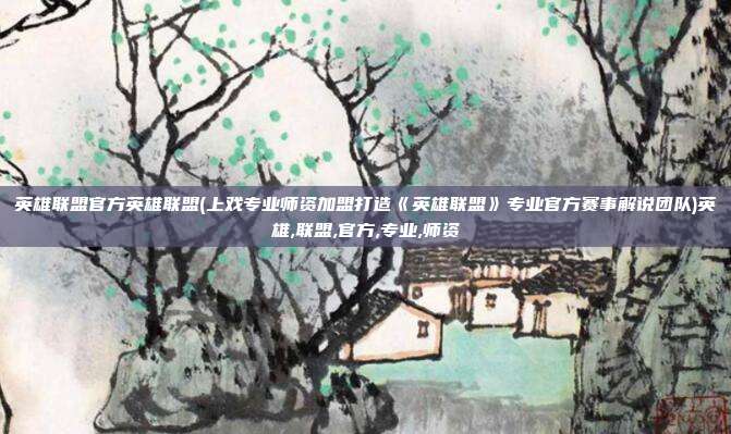 英雄联盟官方英雄联盟(上戏专业师资加盟打造《英雄联盟》专业官方赛事解说团队)英雄,联盟,官方,专业,师资