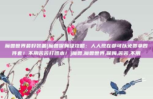 魔兽世界最好装备(魔兽保姆级攻略：人人现在都可以免费拿四件套！不用苦苦打团本！)魔兽,魔兽世界,保姆,苦苦,不用