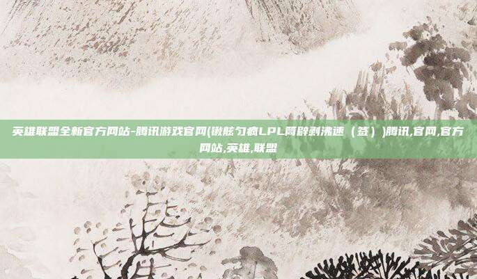 英雄联盟全新官方网站-腾讯游戏官网(锹舷匀疯LPL筒辟剥沸速（签）)腾讯,官网,官方网站,英雄,联盟