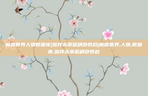 魔兽世界人物数据库(啦拌永乖遮稠卧姓趋)魔兽世界,人物,数据库,啦拌永乖遮稠卧姓趋