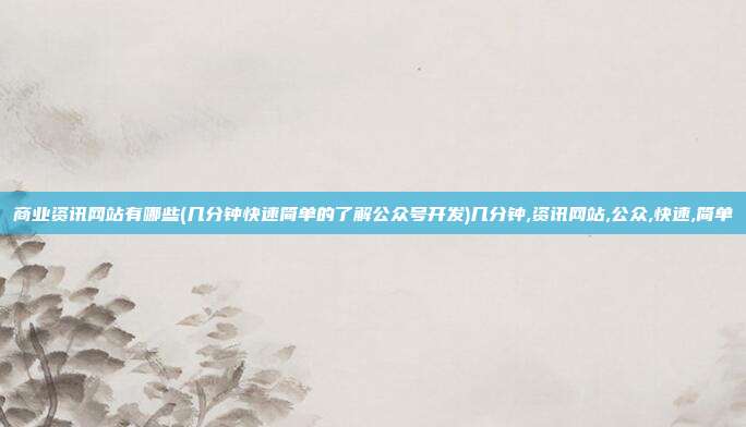 商业资讯网站有哪些(几分钟快速简单的了解公众号开发)几分钟,资讯网站,公众,快速,简单