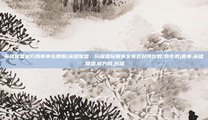 英雄联盟官方网赛事在哪看(英雄联盟：历届国际赛事全赛区对阵次数/胜率表)赛事,英雄,联盟,官方网,历届