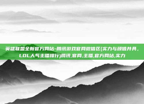 英雄联盟全新官方网站-腾讯游戏官网微信区(实力与颜值并具，LOL人气主播排行)腾讯,官网,主播,官方网站,实力