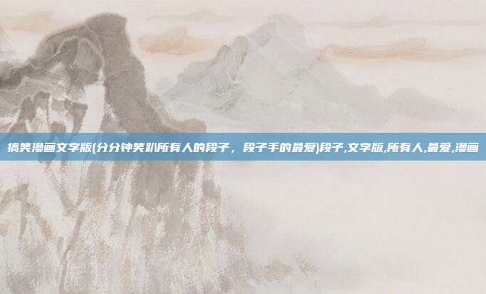 搞笑漫画文字版(分分钟笑趴所有人的段子，段子手的最爱)段子,文字版,所有人,最爱,漫画