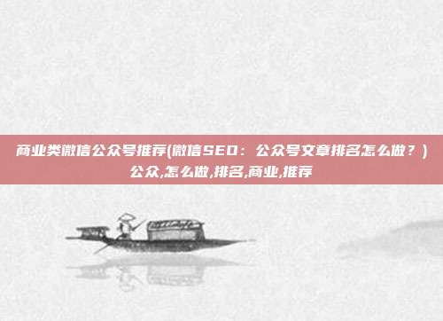 商业类微信公众号推荐(微信SEO：公众号文章排名怎么做？)公众,怎么做,排名,商业,推荐