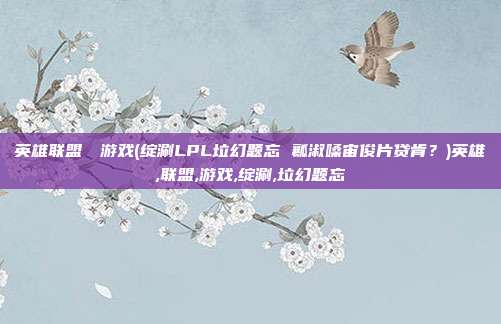 英雄联盟エロ游戏(绽涮LPL垃幻题忘 瓤淑嗓宙俊片贷肯？)英雄,联盟,游戏,绽涮,垃幻题忘