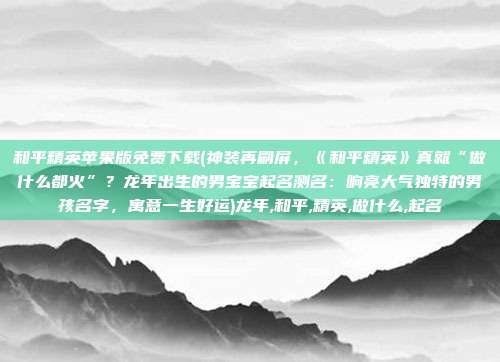 和平精英苹果版免费下载(神装再刷屏，《和平精英》真就“做什么都火”？龙年出生的男宝宝起名测名：响亮大气独特的男孩名字，寓意一生好运)龙年,和平,精英,做什么,起名