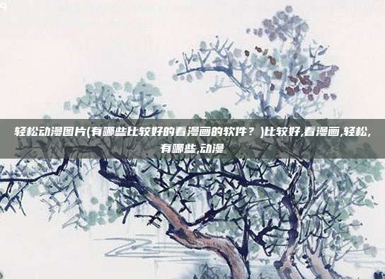 轻松动漫图片(有哪些比较好的看漫画的软件？)比较好,看漫画,轻松,有哪些,动漫