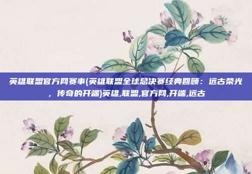 英雄联盟官方网赛事(英雄联盟全球总决赛经典回顾：远古荣光，传奇的开端)英雄,联盟,官方网,开端,远古