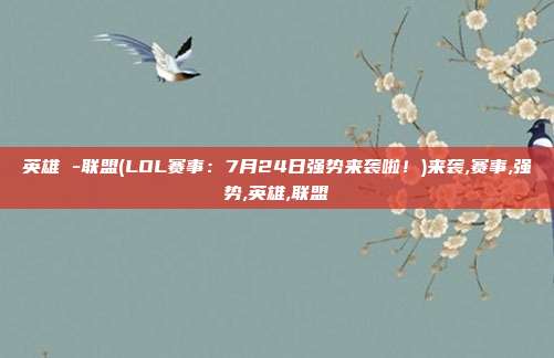 英雄 -联盟(LOL赛事：7月24日强势来袭啦！)来袭,赛事,强势,英雄,联盟