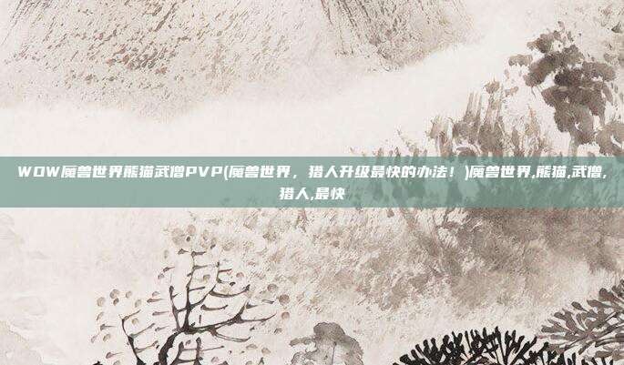 WOW魔兽世界熊猫武僧PVP(魔兽世界，猎人升级最快的办法！)魔兽世界,熊猫,武僧,猎人,最快