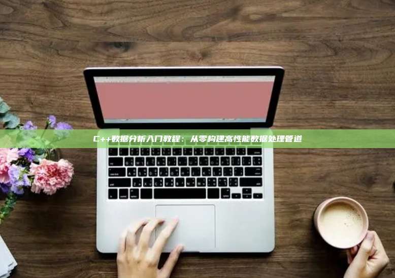 C++数据分析入门教程：从零构建高性能数据处理管道