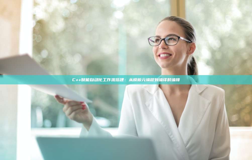 C++赋能自动化工作流搭建：从模板元编程到编译时编排