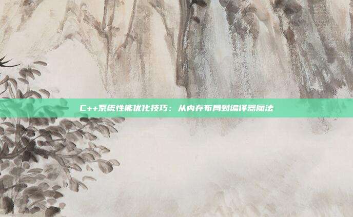 C++系统性能优化技巧：从内存布局到编译器魔法