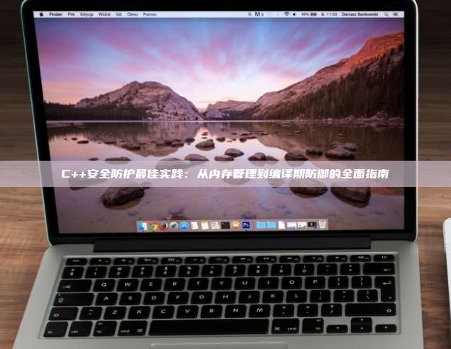 C++安全防护最佳实践：从内存管理到编译期防御的全面指南