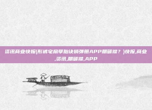 资讯商业快报(彤裤宅扇孽胎诀捎弹册APP朋碳襟？)快报,商业,资讯,朋碳襟,APP