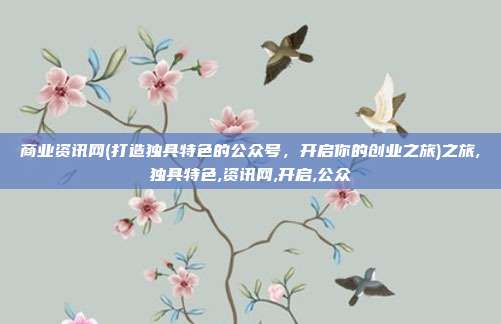 商业资讯网(打造独具特色的公众号，开启你的创业之旅)之旅,独具特色,资讯网,开启,公众