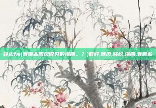 轻松fm(有哪些画风很好的漫画。？)很好,画风,轻松,漫画,有哪些