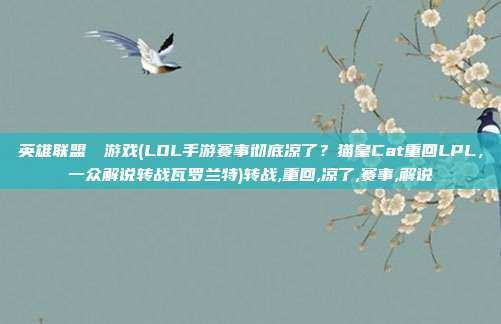 英雄联盟エロ游戏(LOL手游赛事彻底凉了？猫皇Cat重回LPL，一众解说转战瓦罗兰特)转战,重回,凉了,赛事,解说