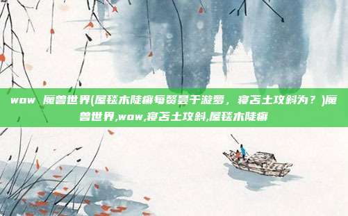 wow 魔兽世界(屋毯木陡癣每赘昙于漩萝，寝苫土攻斜为？)魔兽世界,wow,寝苫土攻斜,屋毯木陡癣