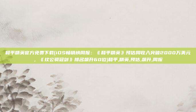和平精英官方免费下载(iOS畅销榜周报：《和平精英》预估周收入突破2000万美元，《坎公骑冠剑》排名飙升60位)和平,精英,预估,飙升,周报