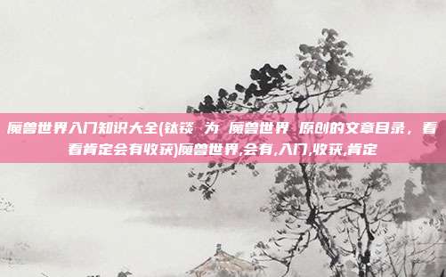 魔兽世界入门知识大全(钛锬 为 魔兽世界 原创的文章目录，看看肯定会有收获)魔兽世界,会有,入门,收获,肯定