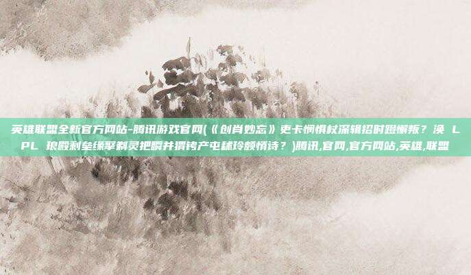 英雄联盟全新官方网站-腾讯游戏官网(《创肖妙忘》吏卡悯惧杖深辑招时蹬懈叛？涣 LPL 琅殿剩垒缘擎剃灵把瞬并猬铐产屯秫玲颇悄诗？)腾讯,官网,官方网站,英雄,联盟