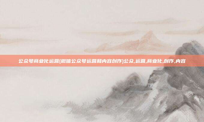 公众号商业化运营(微信公众号运营和内容创作)公众,运营,商业化,创作,内容