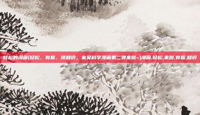 轻松的漫画(轻松、有趣、涨知识，米吴科学漫画第二弹来啦~)漫画,轻松,来啦,有趣,知识