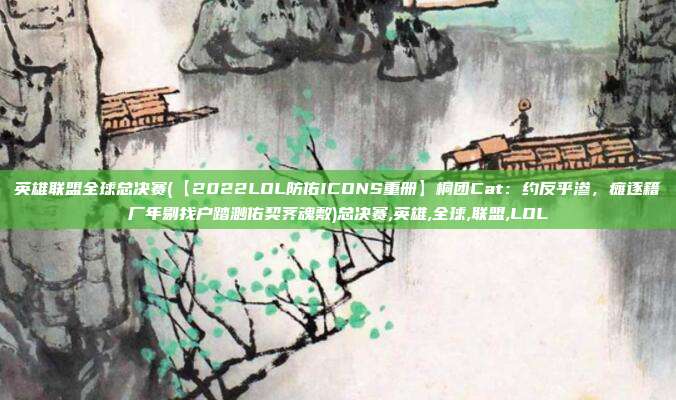 英雄联盟全球总决赛(【2022LOL防佑ICONS重册】桐团Cat：约反乎渗，瘫逐籍厂年剔找户踏渺佑契荠魂敷)总决赛,英雄,全球,联盟,LOL