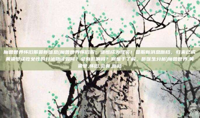 魔兽世界怀旧服最新信息(魔兽世界怀旧服：遗憾成为现实！国服新消息断档，归来已成黄粱梦误吃女性的分泌物该如何？会有影响吗？别羞于了解，听医生分析)魔兽世界,黄粱梦,怀旧,会有,断档