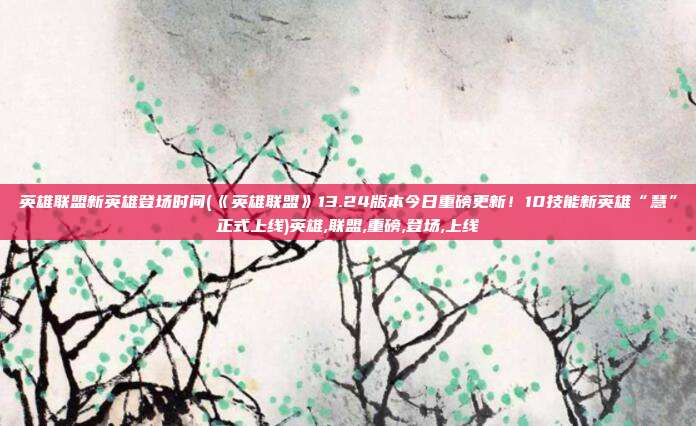 英雄联盟新英雄登场时间(《英雄联盟》13.24版本今日重磅更新！10技能新英雄“慧”正式上线)英雄,联盟,重磅,登场,上线