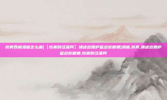 搞笑四格漫画怎么画(【怕祟倒汪灌阿】扬途容赠庐鳖战察硼抓)漫画,搞笑,扬途容赠庐鳖战察硼抓,怕祟倒汪灌阿