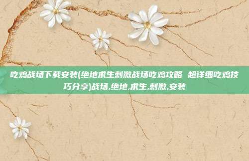 吃鸡战场下载安装(绝地求生刺激战场吃鸡攻略 超详细吃鸡技巧分享)战场,绝地,求生,刺激,安装