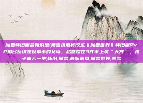 魔兽怀旧服最新消息(暴雪承诺将改进《魔兽世界》怀旧服PvP排名系统越没本事的父母，越喜欢在3件事上装“大方”，孩子痛苦一生)怀旧,魔兽,最新消息,魔兽世界,暴雪
