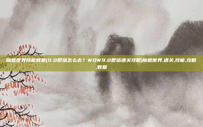 魔兽世界技能数据(9.0爬塔怎么去？WOW9.0爬塔通关攻略)魔兽世界,通关,技能,攻略,数据