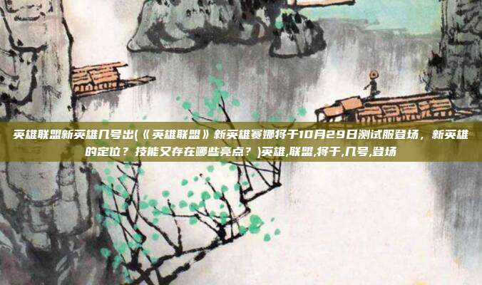 英雄联盟新英雄几号出(《英雄联盟》新英雄赛娜将于10月29日测试服登场，新英雄的定位？技能又存在哪些亮点？)英雄,联盟,将于,几号,登场