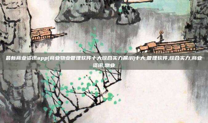 最新商业资讯app(商业物业管理软件十大综合实力展示)十大,管理软件,综合实力,商业资讯,物业