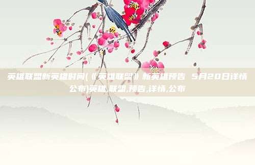 英雄联盟新英雄时间(《英雄联盟》新英雄预告 5月20日详情公布)英雄,联盟,预告,详情,公布
