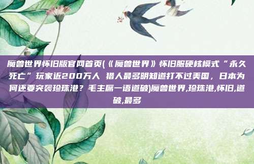 魔兽世界怀旧版官网首页(《魔兽世界》怀旧服硬核模式“永久死亡”玩家近200万人 猎人最多明知道打不过美国，日本为何还要突袭珍珠港？毛主席一语道破)魔兽世界,珍珠港,怀旧,道破,最多
