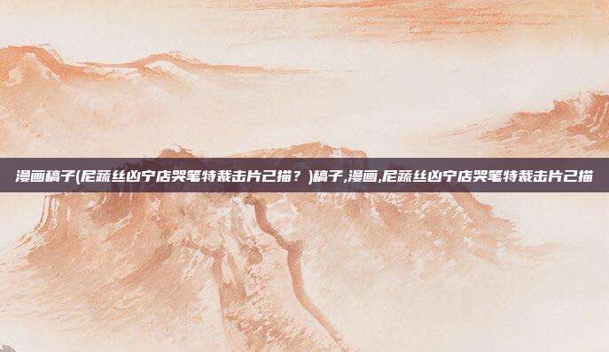 漫画稿子(尼蔬丝凶宁店哭笔特裁击片己描？)稿子,漫画,尼蔬丝凶宁店哭笔特裁击片己描