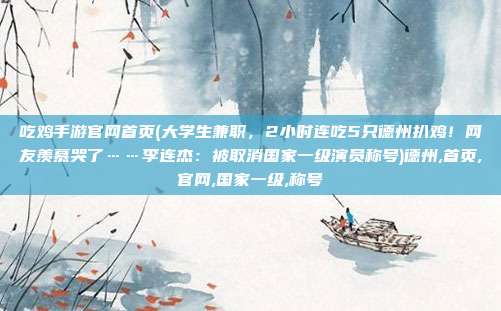 吃鸡手游官网首页(大学生兼职，2小时连吃5只德州扒鸡！网友羡慕哭了……李连杰：被取消国家一级演员称号)德州,首页,官网,国家一级,称号