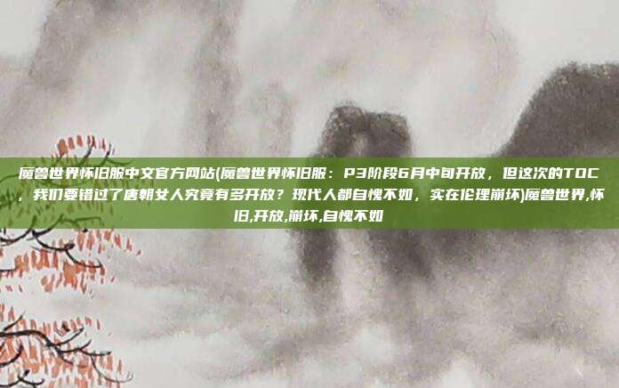 魔兽世界怀旧服中文官方网站(魔兽世界怀旧服：P3阶段6月中旬开放，但这次的TOC，我们要错过了唐朝女人究竟有多开放？现代人都自愧不如，实在伦理崩坏)魔兽世界,怀旧,开放,崩坏,自愧不如