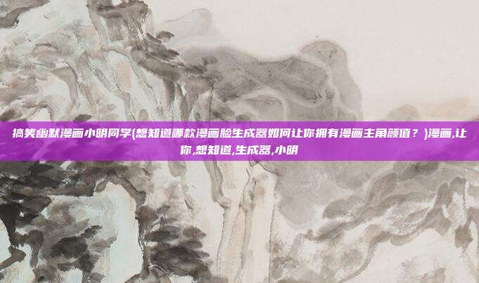 搞笑幽默漫画小明同学(想知道哪款漫画脸生成器如何让你拥有漫画主角颜值？)漫画,让你,想知道,生成器,小明
