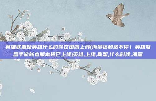 英雄联盟新英雄什么时候在国服上线(海量福利送不停！英雄联盟手游新春版本现已上线)英雄,上线,联盟,什么时候,海量