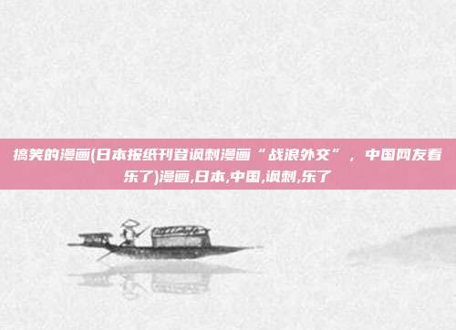搞笑的漫画(日本报纸刊登讽刺漫画“战浪外交”，中国网友看乐了)漫画,日本,中国,讽刺,乐了
