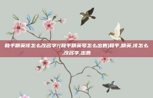 和平精英该怎么改名字?(和平精英号怎么出售)和平,精英,该怎么,改名字,出售